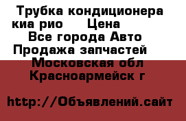 Трубка кондиционера киа рио 3 › Цена ­ 4 500 - Все города Авто » Продажа запчастей   . Московская обл.,Красноармейск г.